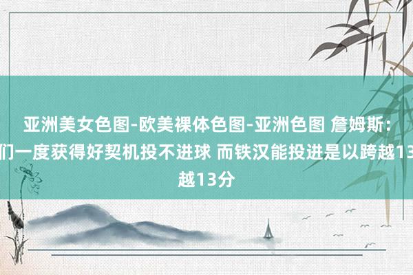 亚洲美女色图-欧美裸体色图-亚洲色图 詹姆斯：咱们一度获得好契机投不进球 而铁汉能投进是以跨越13分