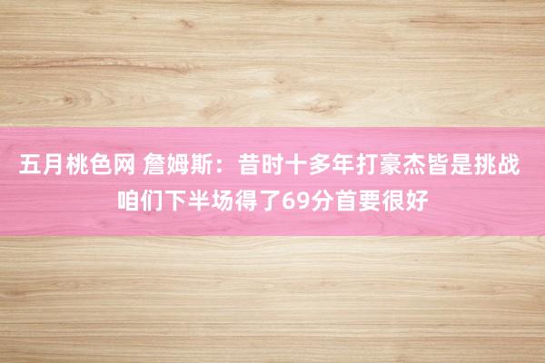 五月桃色网 詹姆斯：昔时十多年打豪杰皆是挑战 咱们下半场得了69分首要很好