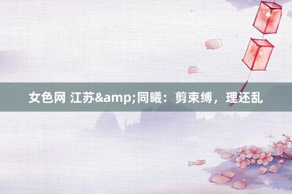 女色网 江苏&同曦：剪束缚，理还乱