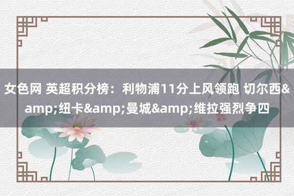 女色网 英超积分榜：利物浦11分上风领跑 切尔西&纽卡&曼城&维拉强烈争四