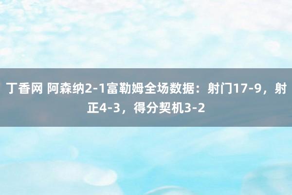 丁香网 阿森纳2-1富勒姆全场数据：射门17-9，射正4-3，得分契机3-2